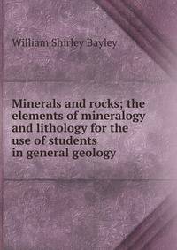 Minerals and rocks; the elements of mineralogy and lithology for the use of students in general geology
