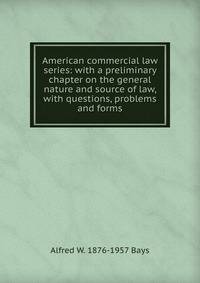 American commercial law series: with a preliminary chapter on the general nature and source of law, with questions, problems and forms