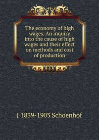 The economy of high wages. An inquiry into the cause of high wages and their effect on methods and cost of production