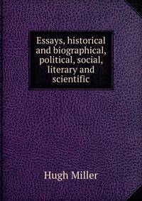 Essays, historical and biographical, political, social, literary and scientific
