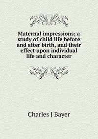 Maternal impressions; a study of child life before and after birth, and their effect upon individual life and character