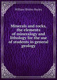 Minerals and rocks, the elements of mineralogy and lithology for the use of students in general geology