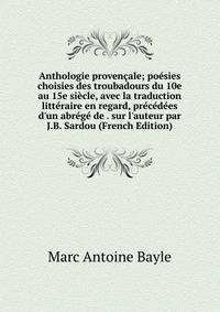 Anthologie proven?ale; po?sies choisies des troubadours du 10e au 15e si?cle, avec la traduction litt?raire en regard, pr?c?d?es d'un abr?g? de . sur l'auteur par J.B. Sardou (French Edition)