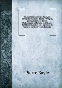 Analyse raisonnee de Bayle, ou abrege methodique de ses ouvrages, particulierement de son Dictionnaire historique et critique, dont les remarques ont . agreable de lectures suivies (French Edition)