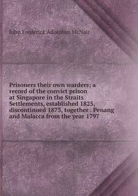 Prisoners their own warders; a record of the convict prison at Singapore in the Straits Settlements, established 1825, discontinued 1873, together . Penang and Malacca from the year 1797