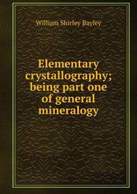 Elementary crystallography; being part one of general mineralogy