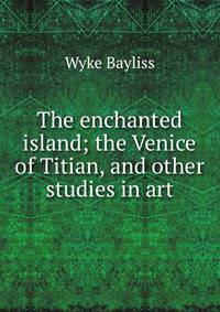 The enchanted island; the Venice of Titian, and other studies in art