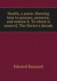 Health, a poem. Shewing how to procure, preserve, and restore it. To which is annex'd, The Doctor's decade