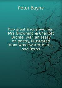 Two great Englishwomen, Mrs. Browning &amp; Charlott Bront?; with an essay on poetry, illustrated from Wordsworth, Burns, and Byron