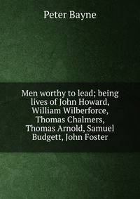 Men worthy to lead; being lives of John Howard, William Wilberforce, Thomas Chalmers, Thomas Arnold, Samuel Budgett, John Foster