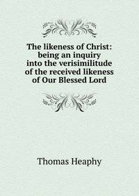 The likeness of Christ: being an inquiry into the verisimilitude of the received likeness of Our Blessed Lord