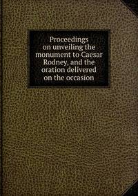 Proceedings on unveiling the monument to Caesar Rodney, and the oration delivered on the occasion