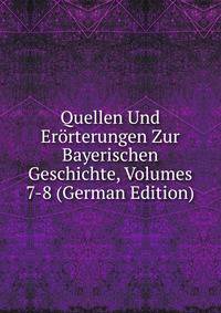 Quellen Und Erorterungen Zur Bayerischen Geschichte, Volumes 7-8 (German Edition)