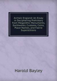Archaic England: An Essay in Deciphering Prehistory from Megalithic Monuments, Earthworks, Customs, Coins, Place-Names, and Faerie Superstitions