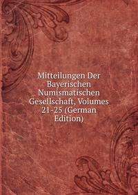 Mitteilungen Der Bayerischen Numismatischen Gesellschaft, Volumes 21-25 (German Edition)