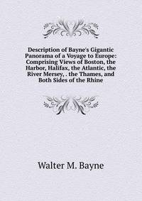 Description of Bayne's Gigantic Panorama of a Voyage to Europe: Comprising Views of Boston, the Harbor, Halifax, the Atlantic, the River Mersey, . the Thames, and Both Sides of the Rhine