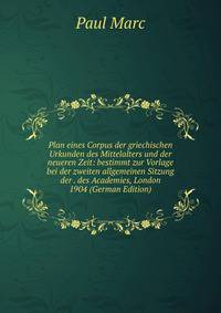 Plan eines Corpus der griechischen Urkunden des Mittelalters und der neueren Zeit: bestimmt zur Vorlage bei der zweiten allgemeinen Sitzung der . des Academies, London 1904 (German Edition)