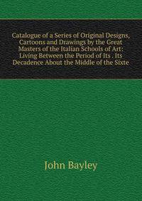 Catalogue of a Series of Original Designs, Cartoons and Drawings by the Great Masters of the Italian Schools of Art: Living Between the Period of Its . Its Decadence About the Middle of the Sixte
