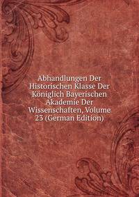 Abhandlungen Der Historischen Klasse Der Koniglich Bayerischen Akademie Der Wissenschaften, Volume 23 (German Edition)