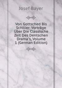 Von Gottsched Bis Schiller: Vortr?ge ?ber Die Classische Zeit Des Dentschen Drama's, Volume 1 (German Edition)