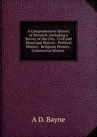 A Comprehensive History of Norwich: Including a Survey of the City . Civil and Municipal History . Political History . Religious History . Commercial History .
