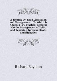 A Treatise On Road Legislation and Management .: To Which Is Added, a Few Practical Remarks On the Management of Tolls, and Repairing Turnpike-Roads and Highways