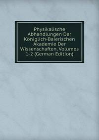 Physikalische Abhandlungen Der Koniglich-Baierischen Akademie Der Wissenschaften, Volumes 1-2 (German Edition)