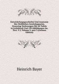 Entwickelungsgeschichte Und Anatomie Des Weiblichen Genitalappartes. Zwanzing Vorlesungen Mit 40 Tafeln in Lichtdruck Und 150 Abbildungen Im. Text. V.2, Volume 2, part 3 (German Edition)