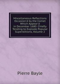 Miscellaneous Reflections Occasion'd by the Comet Which Appear'd in December 1680: Chiefly Tending to Explode Popular Superstitions, Volume 2