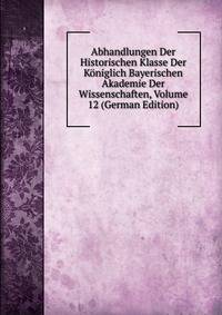 Abhandlungen Der Historischen Klasse Der Koniglich Bayerischen Akademie Der Wissenschaften, Volume 12 (German Edition)