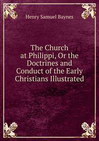 The Church at Philippi, Or the Doctrines and Conduct of the Early Christians Illustrated
