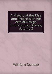 A History of the Rise and Progress of the Arts of Design in the United States, Volume 3