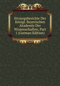 Sitzungsberichte Der Konigl. Bayerischen Akademie Der Wissenschaften, Part 1 (German Edition)