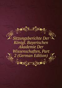 Sitzungsberichte Der Konigl. Bayerischen Akademie Der Wissenschaften, Part 2 (German Edition)