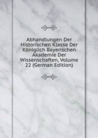 Abhandlungen Der Historischen Klasse Der Koniglich Bayerischen Akademie Der Wissenschaften, Volume 22 (German Edition)