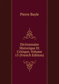 Dictionnaire Historique Et Critique, Volume 15 (French Edition)