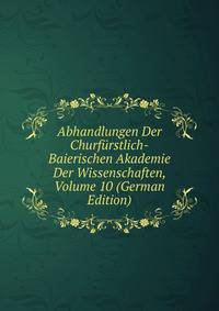 Abhandlungen Der Churfurstlich-Baierischen Akademie Der Wissenschaften, Volume 10 (German Edition)