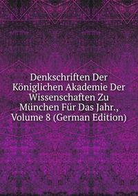 Denkschriften Der Koniglichen Akademie Der Wissenschaften Zu Munchen Fur Das Jahr., Volume 8 (German Edition)
