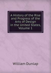 A History of the Rise and Progress of the Arts of Design in the United States, Volume 1