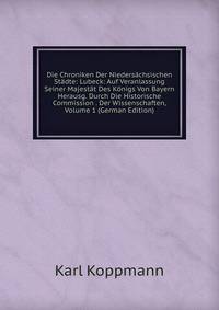Die Chroniken Der Niedersachsischen Stadte: Lubeck: Auf Veranlassung Seiner Majestat Des Konigs Von Bayern Herausg. Durch Die Historische Commission . Der Wissenschaften, Volume 1 (German Edition)