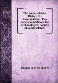 The Somersetshire Dialect: Its Pronunciation. Two Papers Read Before the Archaeological Society of Somersetshire