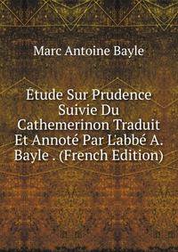 ?tude Sur Prudence Suivie Du Cathemerinon Traduit Et Annot? Par L'abb? A. Bayle . (French Edition)