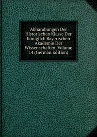 Abhandlungen Der Historischen Klasse Der Koniglich Bayerischen Akademie Der Wissenschaften, Volume 14 (German Edition)
