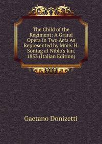 The Child of the Regiment: A Grand Opera in Two Acts As Represented by Mme. H. Sontag at Niblo's Jan. 1853 (Italian Edition)