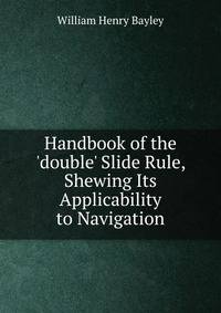 Handbook of the 'double' Slide Rule, Shewing Its Applicability to Navigation
