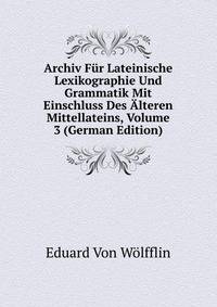 Archiv Fur Lateinische Lexikographie Und Grammatik Mit Einschluss Des Alteren Mittellateins, Volume 3 (German Edition)