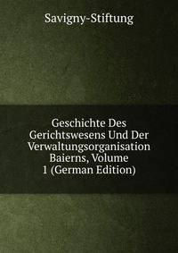 Geschichte Des Gerichtswesens Und Der Verwaltungsorganisation Baierns, Volume 1 (German Edition)