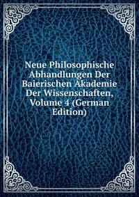 Neue Philosophische Abhandlungen Der Baierischen Akademie Der Wissenschaften, Volume 4 (German Edition)