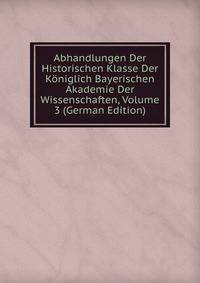 Abhandlungen Der Historischen Klasse Der Koniglich Bayerischen Akademie Der Wissenschaften, Volume 3 (German Edition)