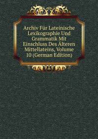 Archiv Fur Lateinische Lexikographie Und Grammatik Mit Einschluss Des Alteren Mittellateins, Volume 10 (German Edition)